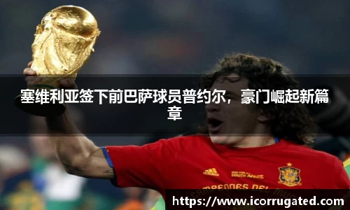 塞维利亚签下前巴萨球员普约尔，豪门崛起新篇章