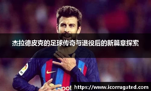 杰拉德皮克的足球传奇与退役后的新篇章探索